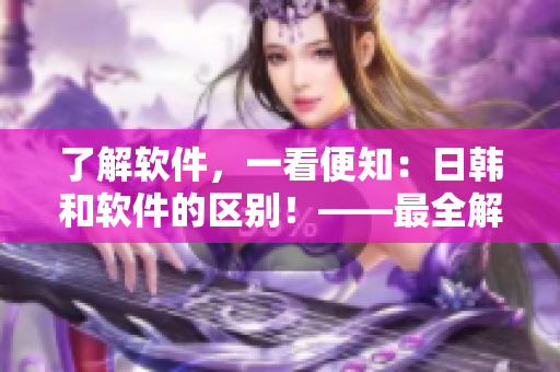 了解软件，一看便知：日韩和软件的区别！——最全解读！