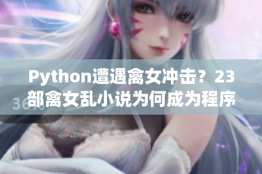 Python遭遇禽女冲击？23部禽女乱小说为何成为程序员的警示故事