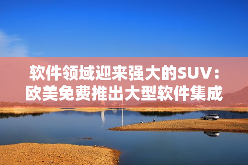 软件领域迎来强大的SUV：欧美免费推出大型软件集成开发环境
