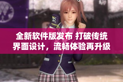 全新软件版发布 打破传统界面设计，流畅体验再升级！
