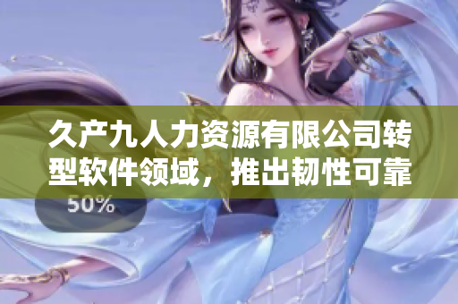 久产九人力资源有限公司转型软件领域，推出韧性可靠的人力资源管理软件