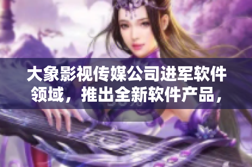 大象影视传媒公司进军软件领域，推出全新软件产品，助力影视制作！
