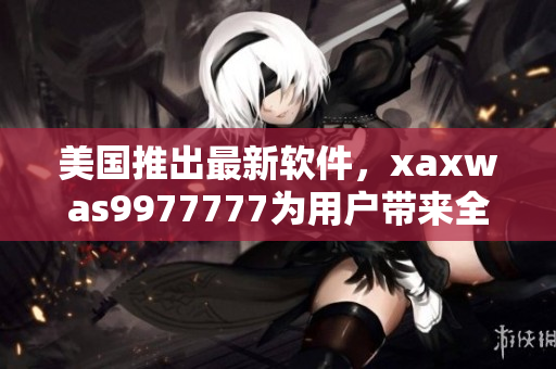 美国推出最新软件，xaxwas9977777为用户带来全新体验