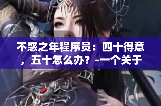 不惑之年程序员：四十得意，五十怎么办？-一个关于软件开发的思考