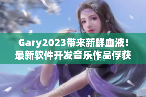 Gary2023带来新鲜血液！最新软件开发音乐作品俘获听众心