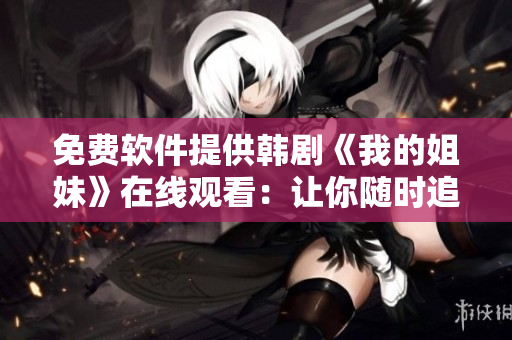 免费软件提供韩剧《我的姐妹》在线观看：让你随时追剧无压力