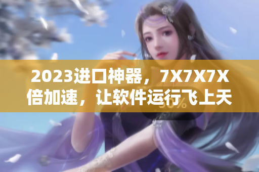 2023进口神器，7X7X7X倍加速，让软件运行飞上天