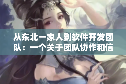 从东北一家人到软件开发团队：一个关于团队协作和信任的故事