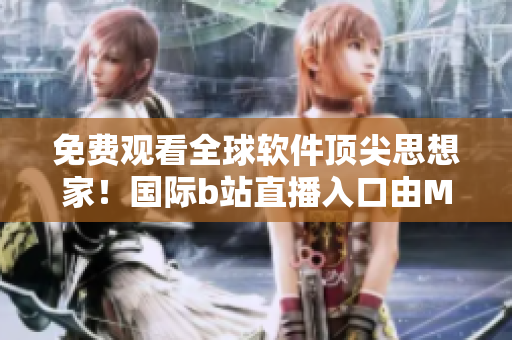 免费观看全球软件顶尖思想家！国际b站直播入口由MBA智库提供