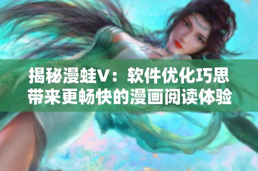揭秘漫蛙V：软件优化巧思带来更畅快的漫画阅读体验