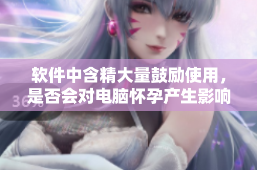 软件中含精大量鼓励使用，是否会对电脑怀孕产生影响？