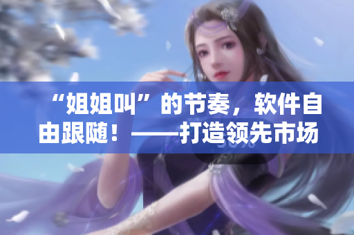 “姐姐叫”的节奏，软件自由跟随！——打造领先市场的音乐制作软件