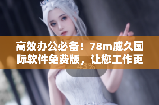 高效办公必备！78m威久国际软件免费版，让您工作更轻松！