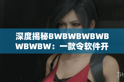 深度揭秘BWBWBWBWBWBWBW：一款令软件开发者惊叹的背后故事