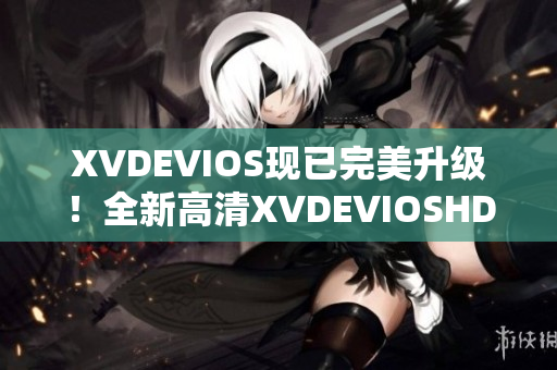 XVDEVIOS现已完美升级！全新高清XVDEVIOSHD版来袭！