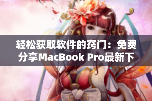 轻松获取软件的窍门：免费分享MacBook Pro最新下载网站