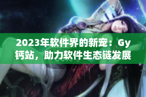 2023年软件界的新宠：Gy钙站，助力软件生态链发展