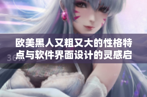 欧美黑人又粗又大的性格特点与软件界面设计的灵感启示