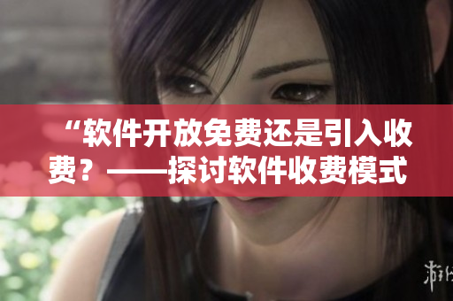 “软件开放免费还是引入收费？——探讨软件收费模式与市场前景”