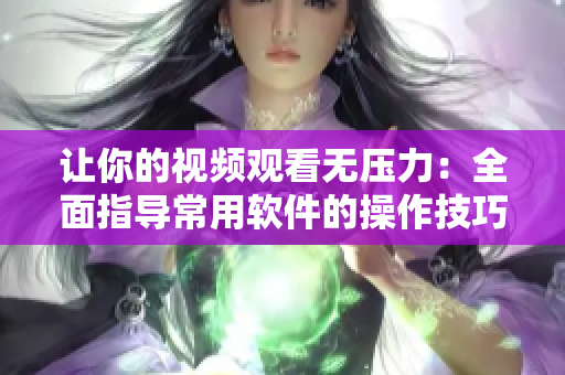 让你的视频观看无压力：全面指导常用软件的操作技巧和方法