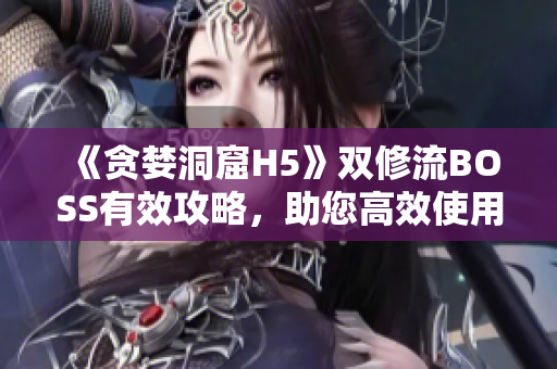 《贪婪洞窟H5》双修流BOSS有效攻略，助您高效使用软件！
