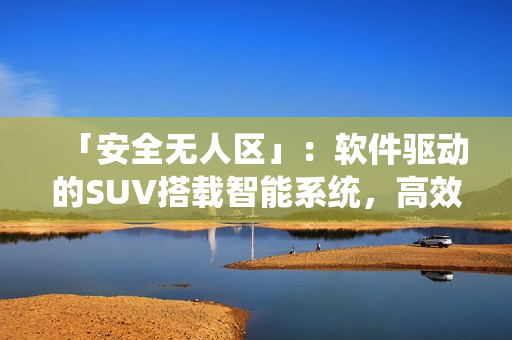 「安全无人区」：软件驱动的SUV搭载智能系统，高效应对道路挑战