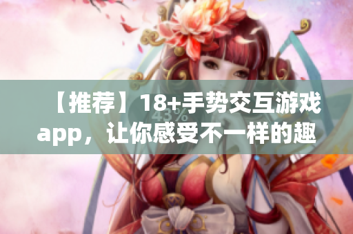 【推荐】18+手势交互游戏app，让你感受不一样的趣味体验