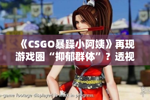 《CSGO暴躁小阿姨》再现游戏圈“抑郁群体”？透视软件成祸首！