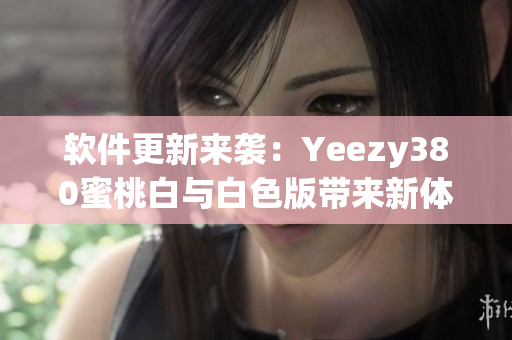 软件更新来袭：Yeezy380蜜桃白与白色版带来新体验