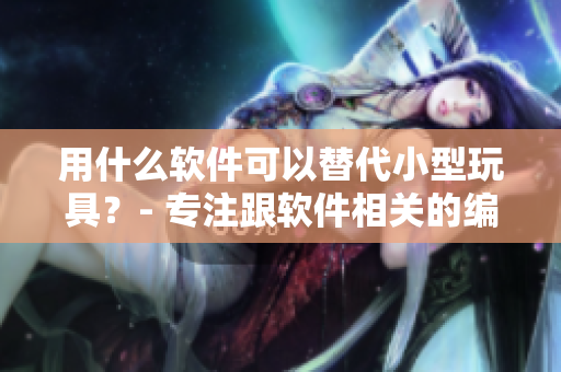 用什么软件可以替代小型玩具？- 专注跟软件相关的编辑