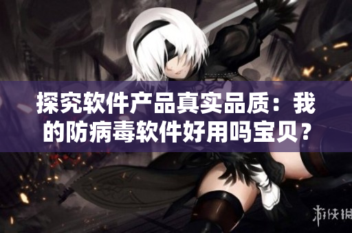 探究软件产品真实品质：我的防病毒软件好用吗宝贝？