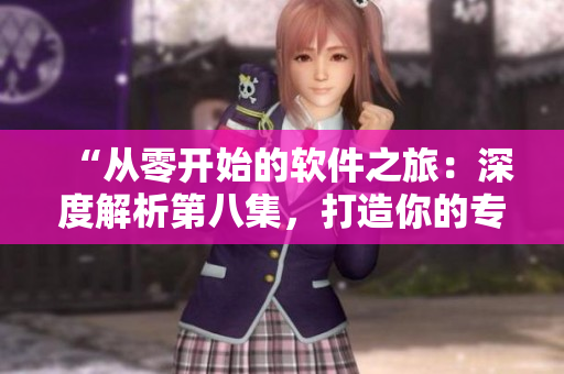 “从零开始的软件之旅：深度解析第八集，打造你的专属应用”