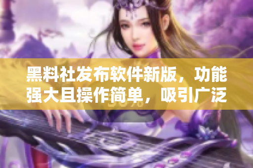 黑料社发布软件新版，功能强大且操作简单，吸引广泛关注与好评！