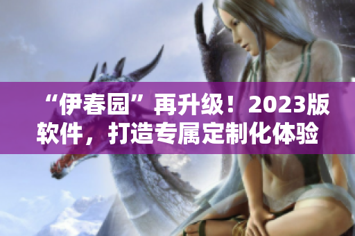 “伊春园”再升级！2023版软件，打造专属定制化体验