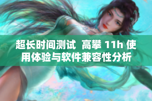 超长时间测试  高攀 11h 使用体验与软件兼容性分析