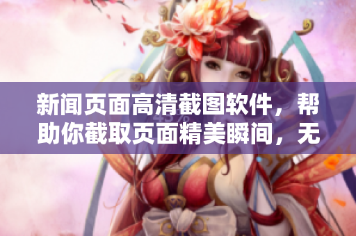 新闻页面高清截图软件，帮助你截取页面精美瞬间，无需担心噪音打扰