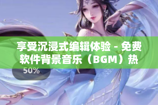 享受沉浸式编辑体验 - 免费软件背景音乐（BGM）热门推荐清单！