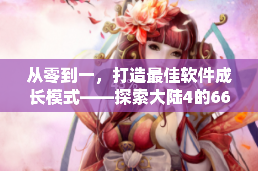 从零到一，打造最佳软件成长模式——探索大陆4的66m66视频