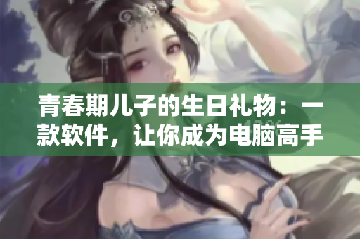 青春期儿子的生日礼物：一款软件，让你成为电脑高手！