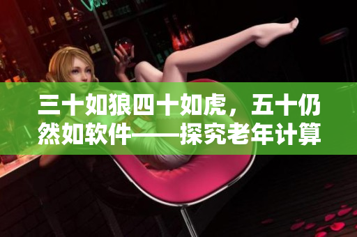 三十如狼四十如虎，五十仍然如软件——探究老年计算机用户的软件使用习惯