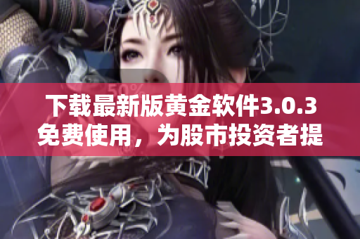 下载最新版黄金软件3.0.3免费使用，为股市投资者提供全方位服务！
