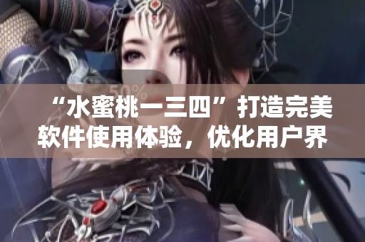 “水蜜桃一三四”打造完美软件使用体验，优化用户界面与功能