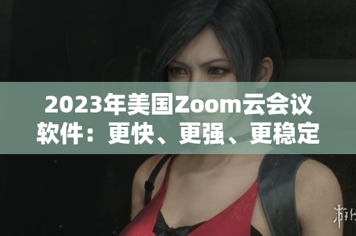 2023年美国Zoom云会议软件：更快、更强、更稳定的视频会议体验