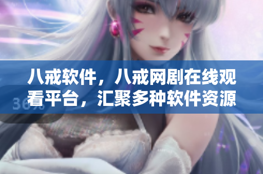 八戒软件，八戒网剧在线观看平台，汇聚多种软件资源！