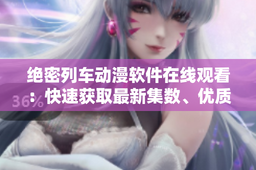绝密列车动漫软件在线观看：快速获取最新集数、优质画质体验
