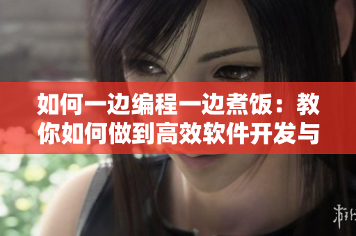 如何一边编程一边煮饭：教你如何做到高效软件开发与美味料理同时兼顾