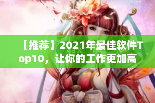 【推荐】2021年最佳软件Top10，让你的工作更加高效！