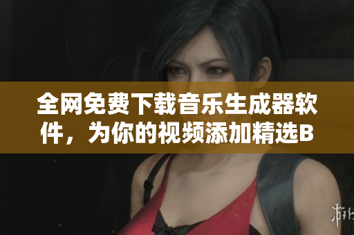 全网免费下载音乐生成器软件，为你的视频添加精选BGM（背景音乐）