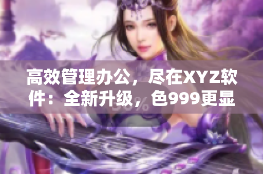 高效管理办公，尽在XYZ软件：全新升级，色999更显专业