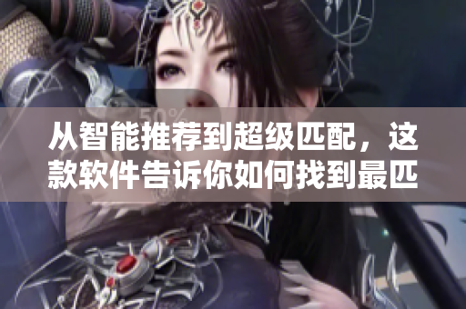 从智能推荐到超级匹配，这款软件告诉你如何找到最匹配的对象！